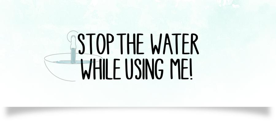 Stop the water while using me!