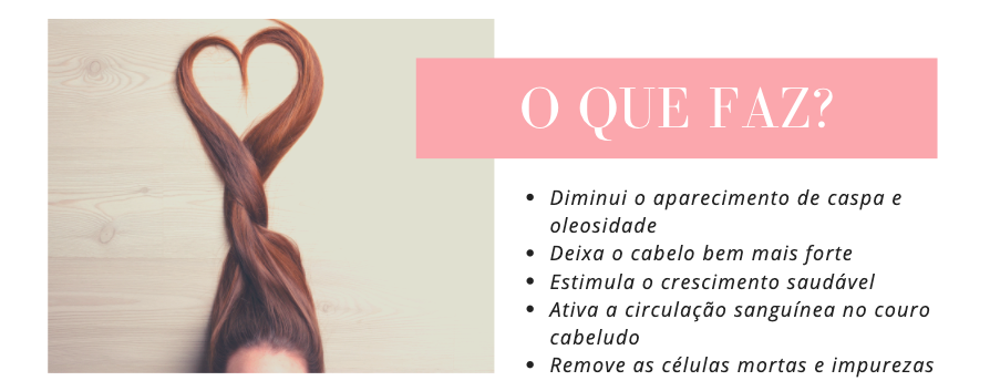 O que faz?
Diminui o aparecimento de caspa e oleosidade
Deixa o cabelo bem mais forte
Estimula o crescimento saudável
Ativa a circulação sanguínea no couro cabeludo
Remove as células mortas e impurezas