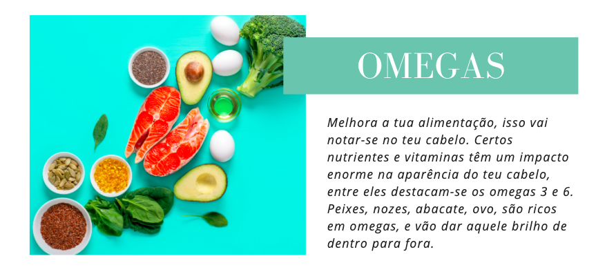 Omegas
Melhora a tua alimentação, isso vai notar-se no teu cabelo. Certos nutrientes e vitaminas têm um impacto enorme na aparência do teu cabelo, entre eles destacam-se os omegas 3 e 6. Peixes, nozes, abacate, ovo, são ricos em omegas, e vão dar aquele brilho de dentro para fora.