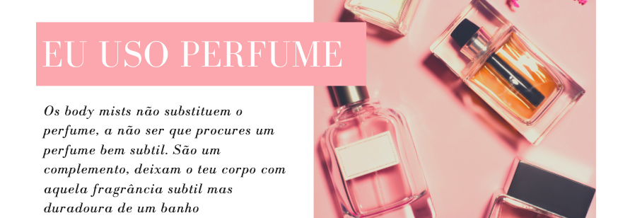 Eu uso perfume!
Os body mists não substituem o perfume, a não ser que procures um perfume bem subtil. São um complemento, deixam o teu corpo com aquela fragrância subtil mas duradoura de um banho